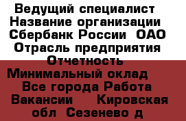 Ведущий специалист › Название организации ­ Сбербанк России, ОАО › Отрасль предприятия ­ Отчетность › Минимальный оклад ­ 1 - Все города Работа » Вакансии   . Кировская обл.,Сезенево д.